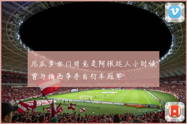 厄瓜多尔门将竟是阿根廷人小时候曾与梅西争夺自行车冠军
