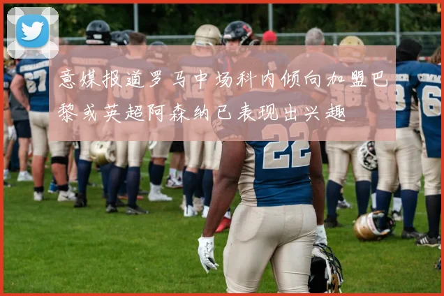意媒报道罗马中场科内倾向加盟巴黎或英超阿森纳已表现出兴趣