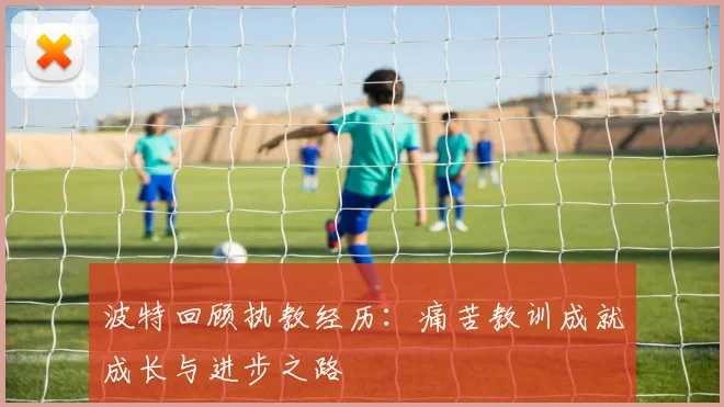 波特回顾执教经历：痛苦教训成就成长与进步之路