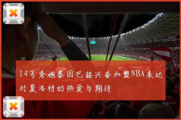 14号秀施泰因巴赫兴奋加盟NBA表达对夏洛特的热爱与期待