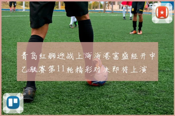 青岛红狮迎战上海海港富盛经开中乙联赛第11轮精彩对决即将上演