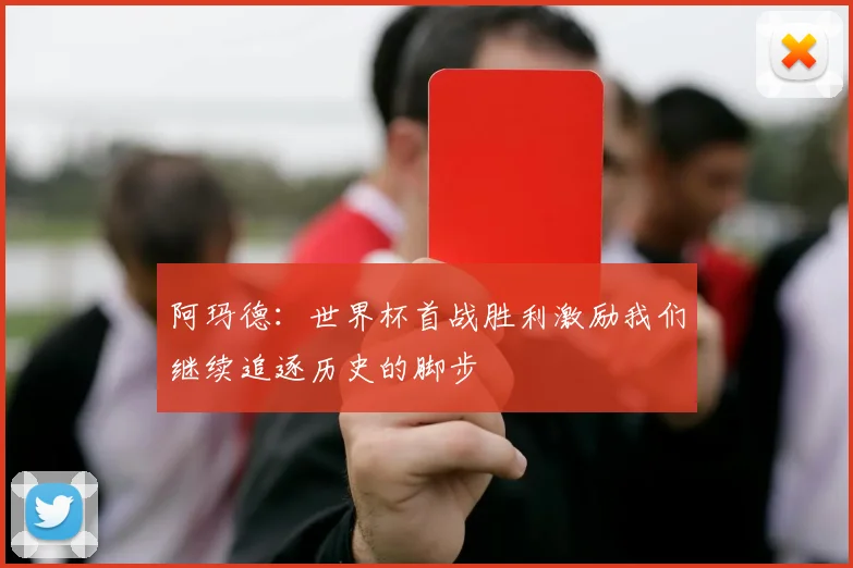 阿玛德：世界杯首战胜利激励我们继续追逐历史的脚步
