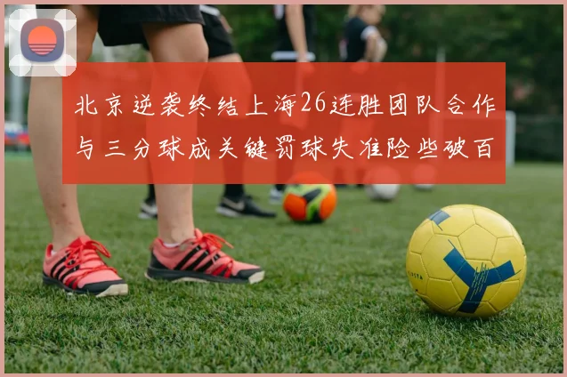 北京逆袭终结上海26连胜团队合作与三分球成关键罚球失准险些破百