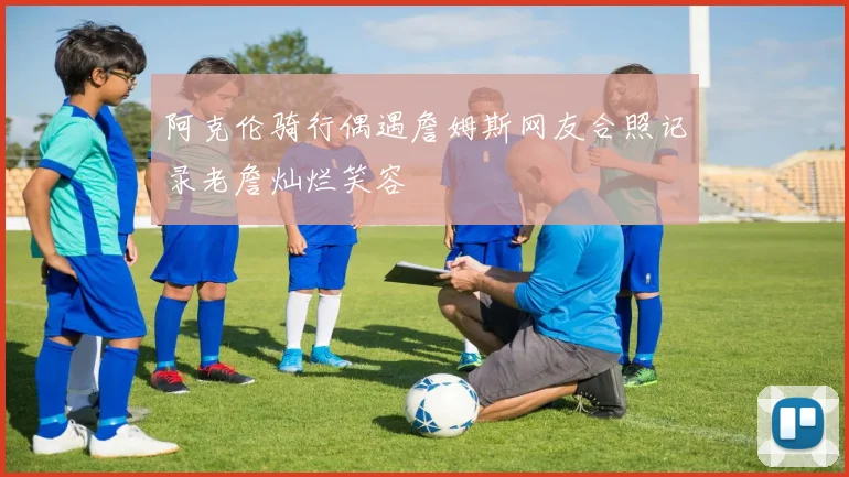 阿克伦骑行偶遇詹姆斯网友合照记录老詹灿烂笑容