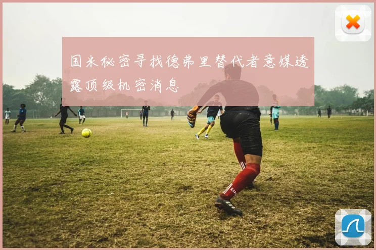 国米秘密寻找德弗里替代者意媒透露顶级机密消息