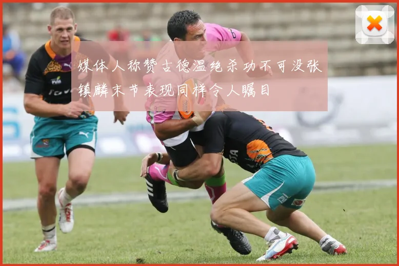媒体人称赞古德温绝杀功不可没张镇麟末节表现同样令人瞩目