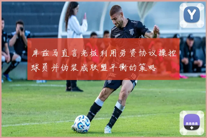 库兹马直言老板利用劳资协议操控球员并伪装成联盟平衡的策略
