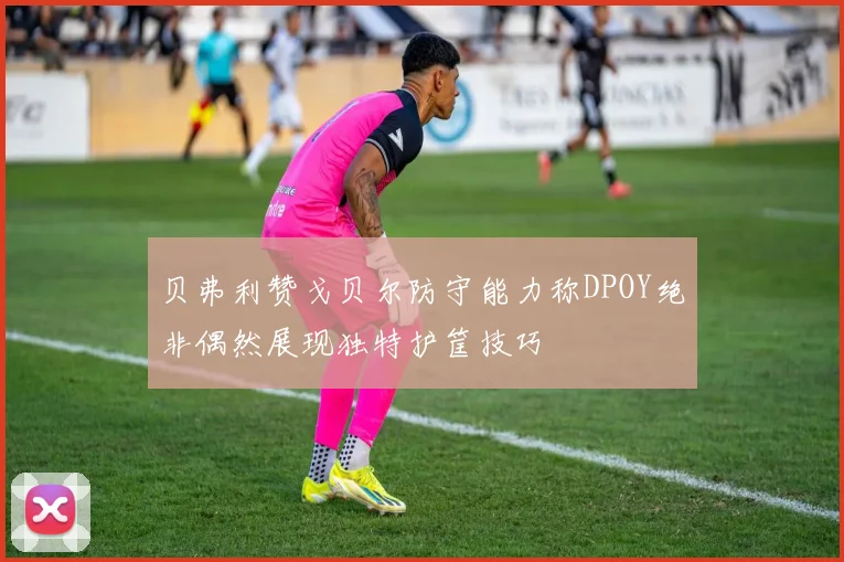 贝弗利赞戈贝尔防守能力称DPOY绝非偶然展现独特护筐技巧