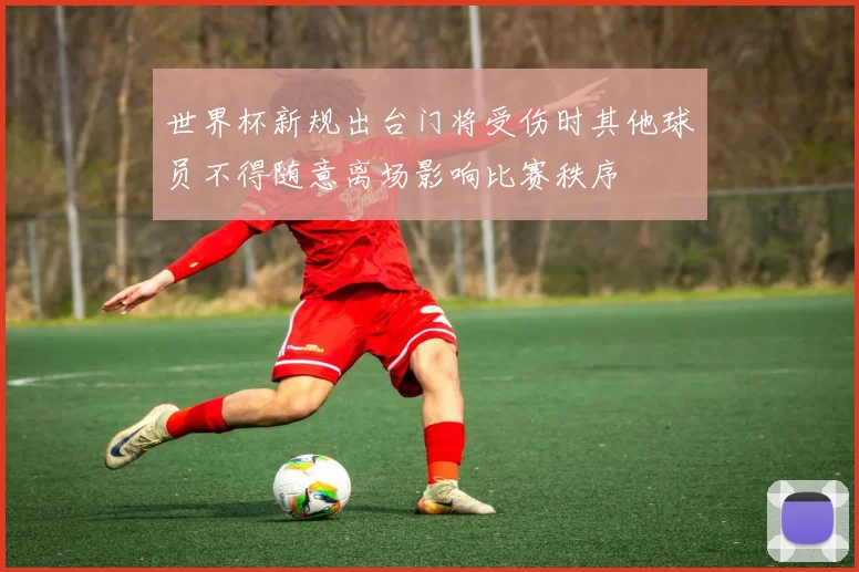 世界杯新规出台门将受伤时其他球员不得随意离场影响比赛秩序