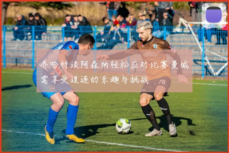 乔哈特谈阿森纳轻松应对比赛曼城需享受追逐的乐趣与挑战