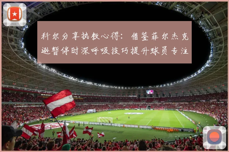 科尔分享执教心得：借鉴菲尔杰克逊暂停时深呼吸技巧提升球员专注力