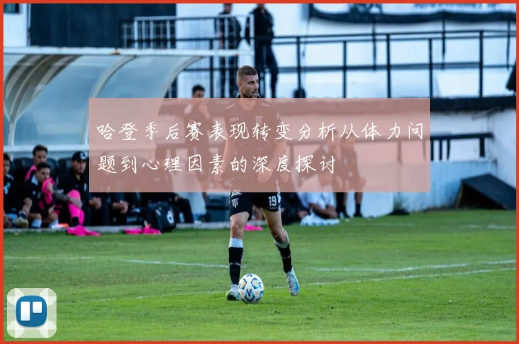 哈登季后赛表现转变分析从体力问题到心理因素的深度探讨