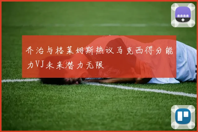 乔治与格莱姆斯热议马克西得分能力VJ未来潜力无限
