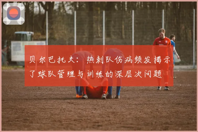 贝尔巴托夫：热刺队伤病频发揭示了球队管理与训练的深层次问题