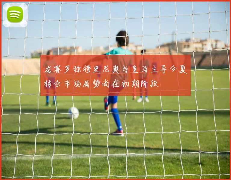 龙赛罗称穆里尼奥与皇马主导今夏转会市场局势尚在初期阶段