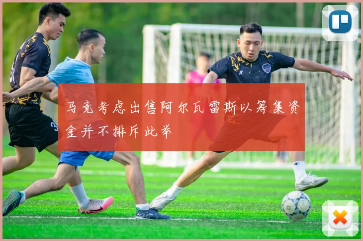 马竞考虑出售阿尔瓦雷斯以筹集资金并不排斥此举