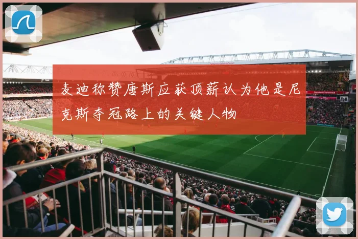 麦迪称赞唐斯应获顶薪认为他是尼克斯夺冠路上的关键人物