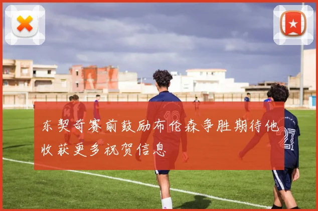 东契奇赛前鼓励布伦森争胜期待他收获更多祝贺信息