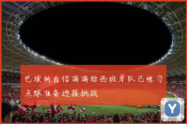 巴埃纳自信满满称西班牙队已练习点球准备迎接挑战