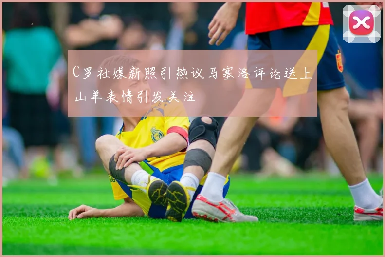 C罗社媒新照引热议马塞洛评论送上山羊表情引发关注