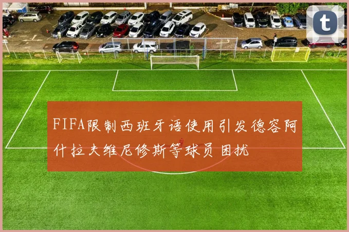 FIFA限制西班牙语使用引发德容阿什拉夫维尼修斯等球员困扰