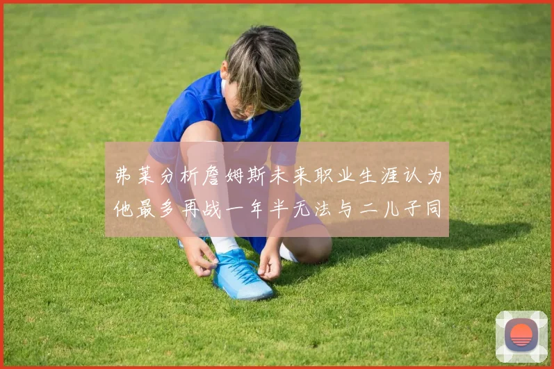 弗莱分析詹姆斯未来职业生涯认为他最多再战一年半无法与二儿子同场竞技