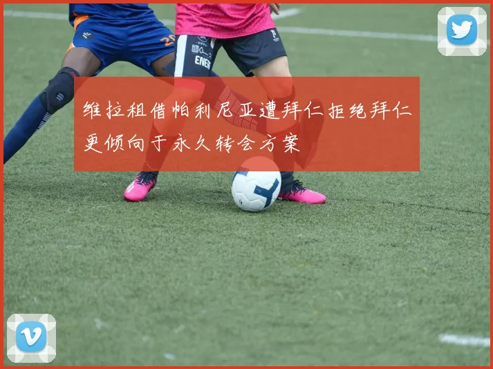 维拉租借帕利尼亚遭拜仁拒绝拜仁更倾向于永久转会方案